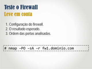 Teste o Firewall
Leve em conta
1. Configuração do firewall.
2. O resultado esperado.
3. Ordem das portas analisadas.
# nmap –PO –sA –r fw1.dominio.com
 
