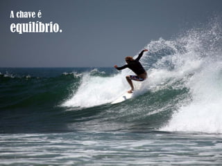 A chave é
equilíbrio.
 