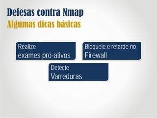 Defesas contra Nmap
Algumas dicas básicas
Realize
exames pró-ativos
Bloqueie e retarde no
Firewall
Detecte
Varreduras
 