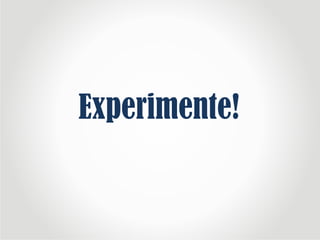 Experimente!
 