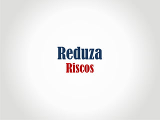 Reduza
Riscos
 