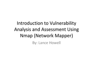 Introduction to Vulnerability Analysis and Assessment Using Nmap (Network Mapper) By: Lance Howell 