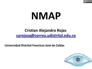 NMAP
Cristian Alejandro Rojas
carojasq@correo.udistrital.edu.co
Universidad Distrital Francisco José de Caldas
 