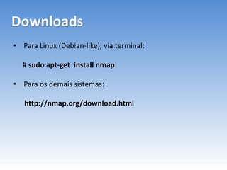 Downloads
• Para Linux (Debian-like), via terminal:
# sudo apt-get install nmap
• Para os demais sistemas:
http://nmap.org/download.html
 