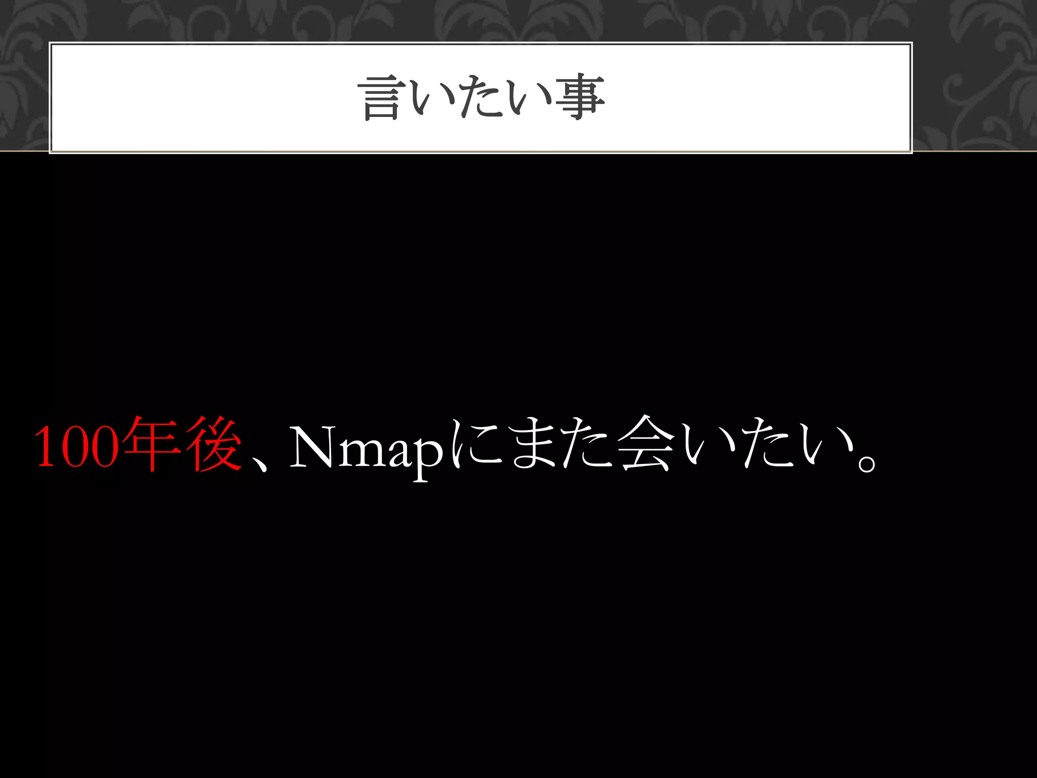 言いたい事
100年後、Nmapにまた会いたい。
 