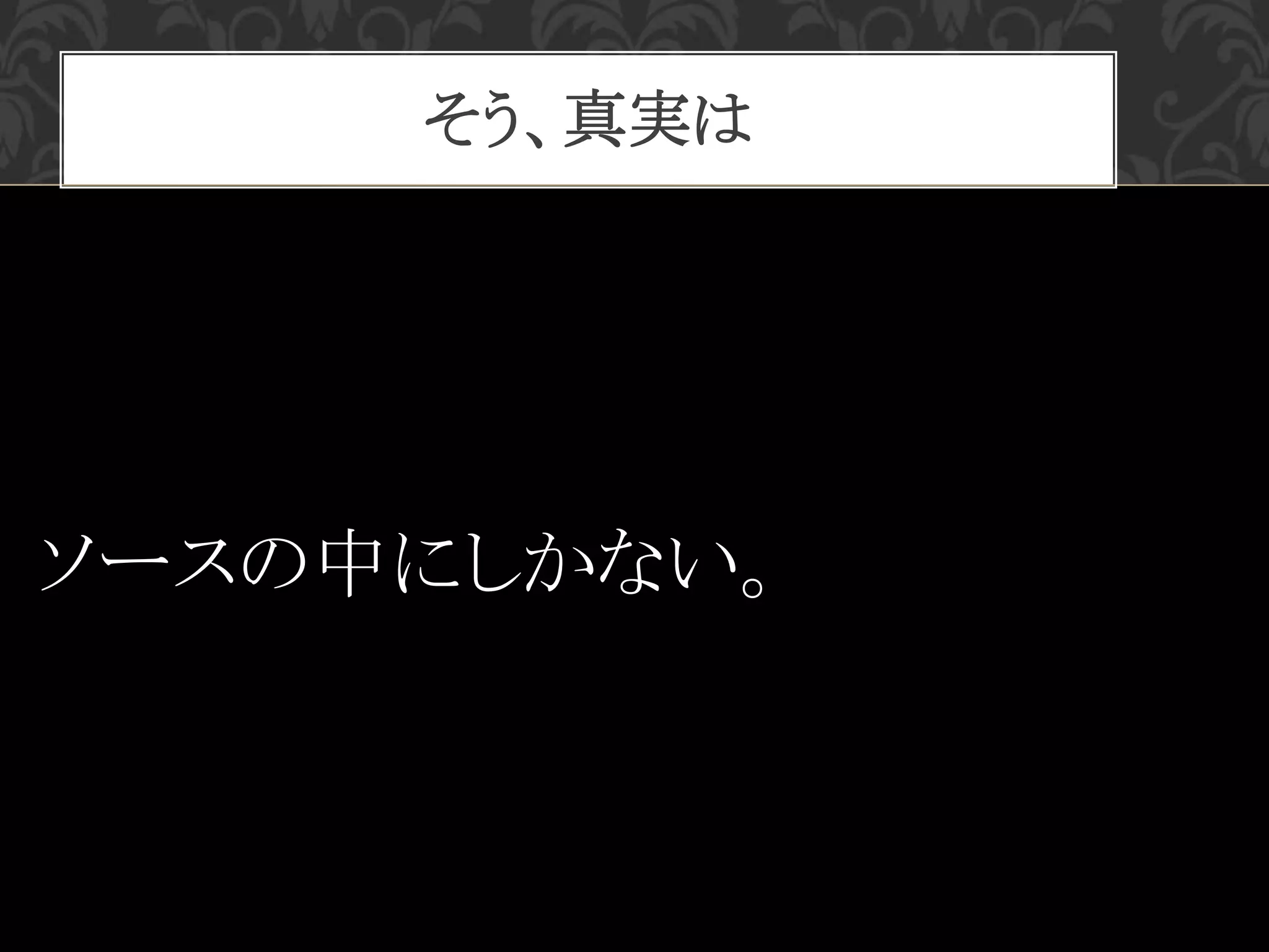 そう、真実は
ソースの中にしかない。
 