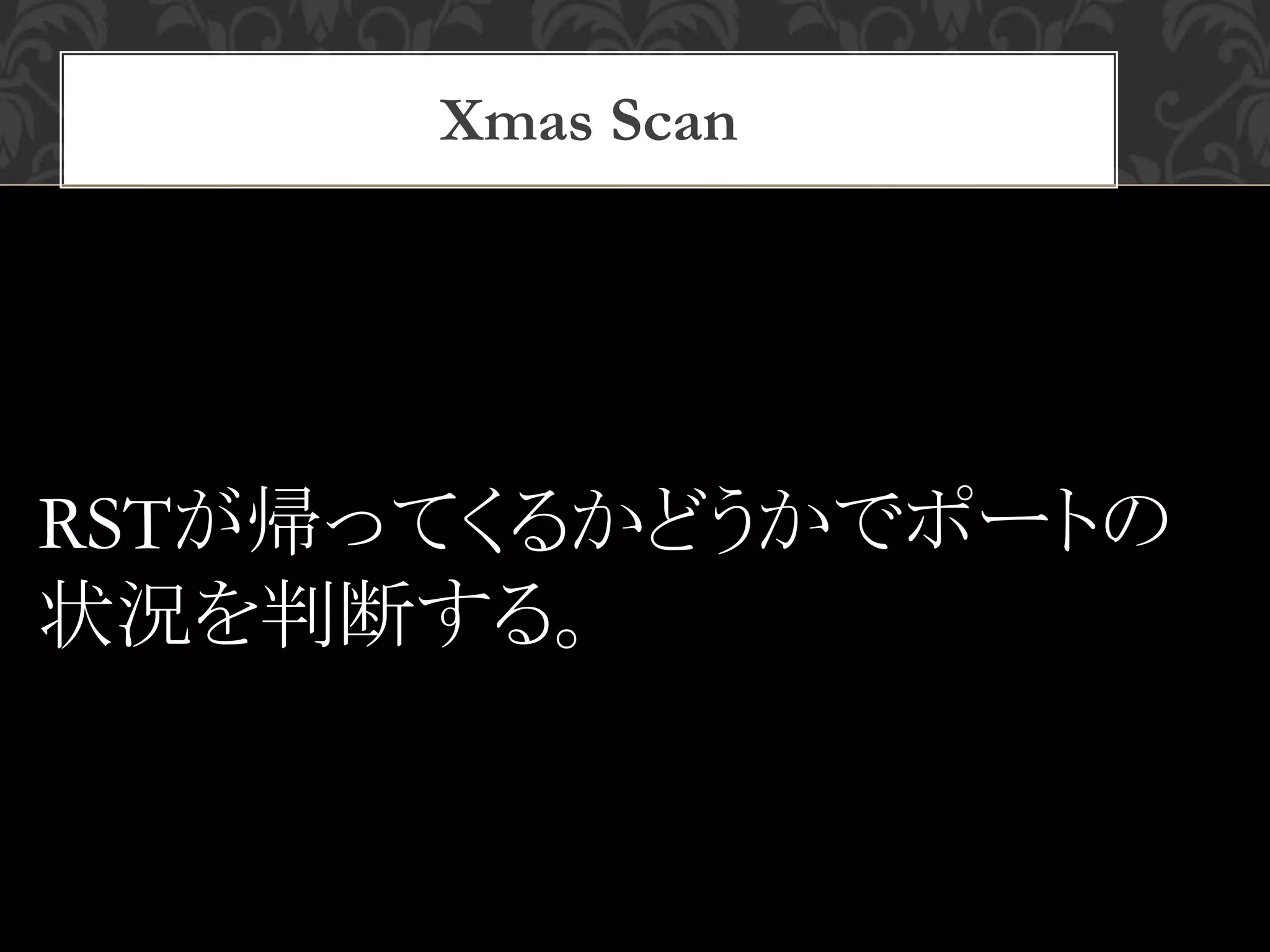 Xmas Scan
RSTが帰ってくるかどうかでポートの
状況を判断する。
 
