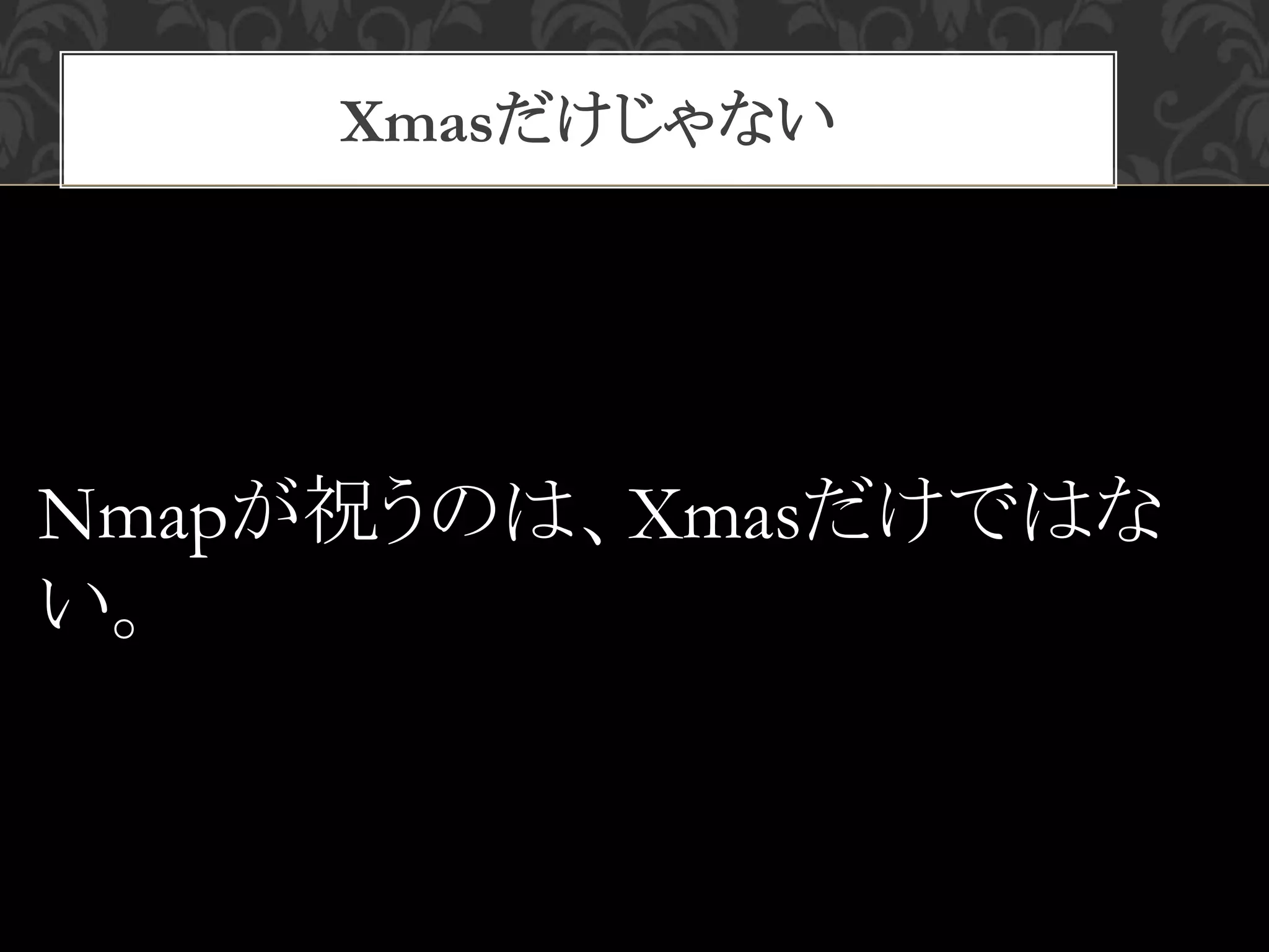 Xmasだけじゃない
Nmapが祝うのは、Xmasだけではな
い。
 