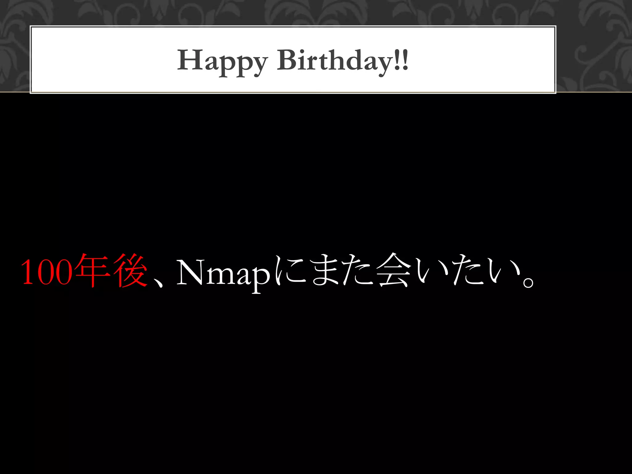 Happy Birthday!!
100年後、Nmapにまた会いたい。
 