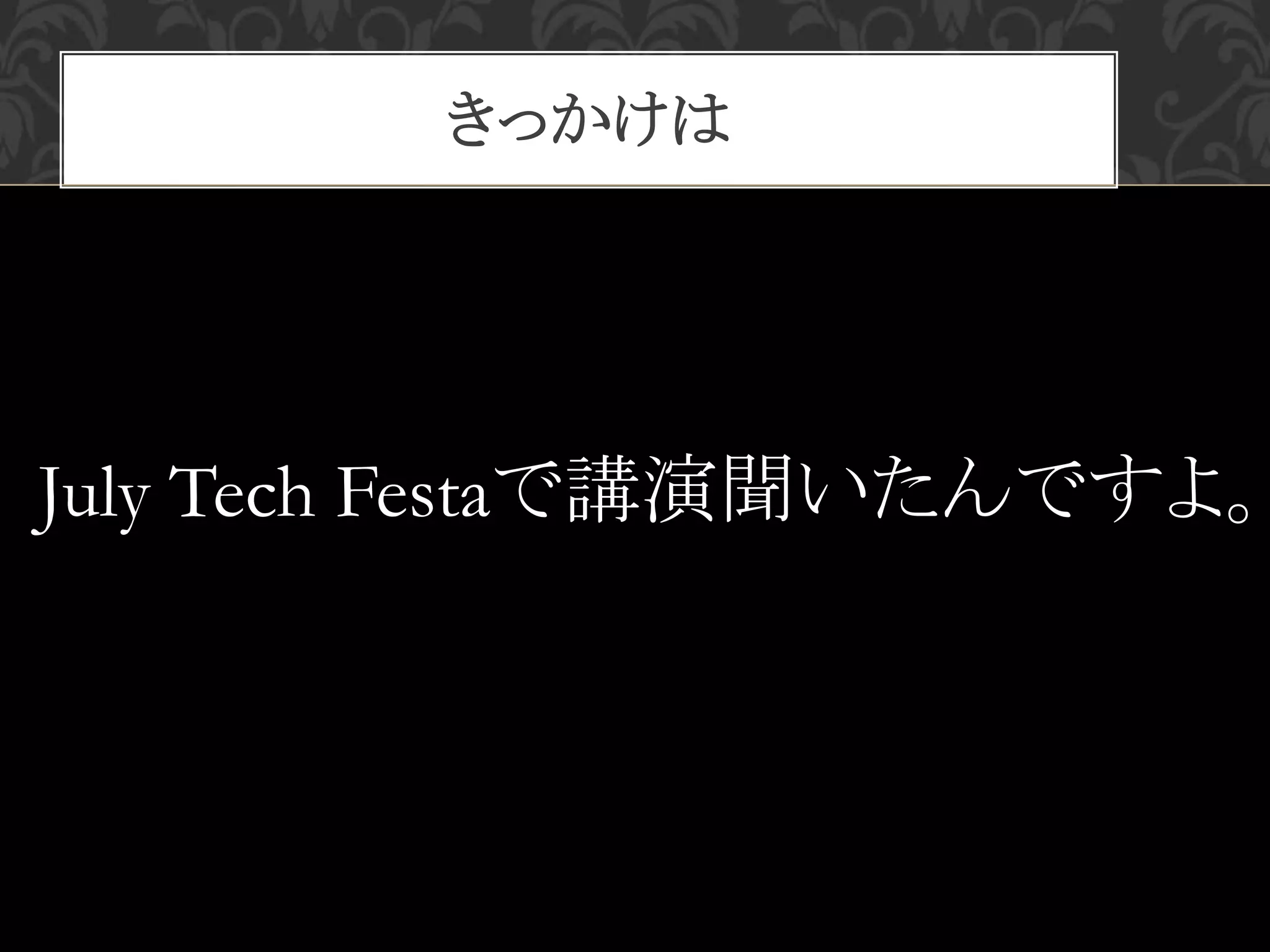 きっかけは
July Tech Festaで講演聞いたんですよ。
 