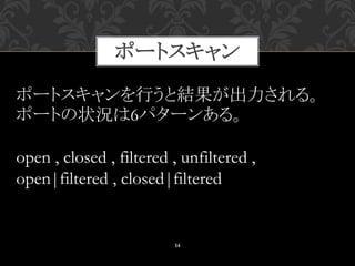 ポートスキャン
14
ポートスキャンを行うと結果が出力される。
ポートの状況は6パターンある。
open , closed , filtered , unfiltered ,
open|filtered , closed|filtered
 