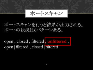 ポートスキャン
15
ポートスキャンを行うと結果が出力される。
ポートの状況は6パターンある。
open , closed , filtered , unfiltered ,
open|filtered , closed|filtered
 