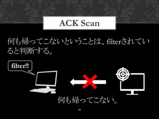 ACK Scan
19
何も帰ってこない。
何も帰ってこないということは、filterされてい
ると判断する。
filter!!
 