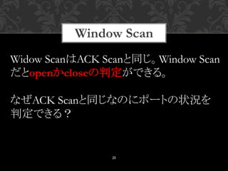 Window Scan
25
Widow ScanはACK Scanと同じ。Window Scan
だとopenかcloseの判定ができる。
なぜACK Scanと同じなのにポートの状況を
判定できる？
 