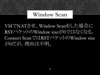 Window Scan
29
VMでNATさせ、Window Scanをした場合に
RSTパケットのWindow sizeが0ではなくなる。
Connect ScanではRSTパケットのWindow size
が0だが。理由は不明。
 