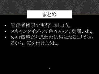 まとめ
30
• 管理者権限で実行しましょう。
• スキャンタイプって色々あって奥深いね。
• NAT環境だと思わぬ結果になることがあ
るから、気を付けようね。
 