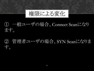 権限による変化
6
① 一般ユーザの場合、Connect Scanになり
ます。
② 管理者ユーザの場合、SYN Scanになりま
す。
 