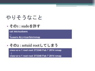 ꤽʤ
? 1 : sudoS
? 2 : setuid rootƤޤ
cat /etc/sudoers
...
%users ALL=/usr/bin/nmap
-rwxr-xr-x 1 root root 373348 Feb 7 2014 nmap

-rwsr-xr-x 1 root root 373348 Feb 7 2014 nmap
 