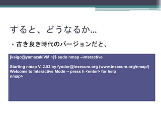 ȡɤʤ뤫
? ŤrΥЩ`ȡ
[keigo@yamazakiVM ~]$ sudo nmap Cinteractive
Starting nmap V. 2.53 by fyodor@insecure.org (www.insecure.org/nmap/)
Welcome to Interactive Mode -- press h <enter> for help
nmap>
 