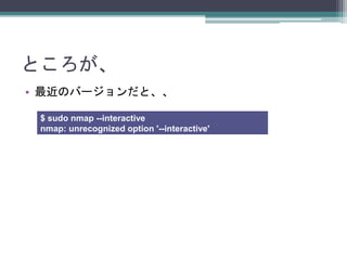 Ȥ
? ΥЩ`ȡ
I removed the --interactive mode in r17131. People hadn't
been using it since May 2009 at the latest, because that's
when Juan Carlos Castro y Castro first reported that it would
segfault during the second scan. http://seclists.org/nmap-
dev/2009/q2/464
David Fifield
$ sudo nmap --interactive
nmap: unrecognized option '--interactive'
 