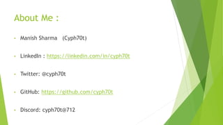 About Me :
• Manish Sharma (Cyph70t)
• LinkedIn : https://linkedin.com/in/cyph70t
• Twitter: @cyph70t
• GitHub: https://github.com/cyph70t
• Discord: cyph70t@712