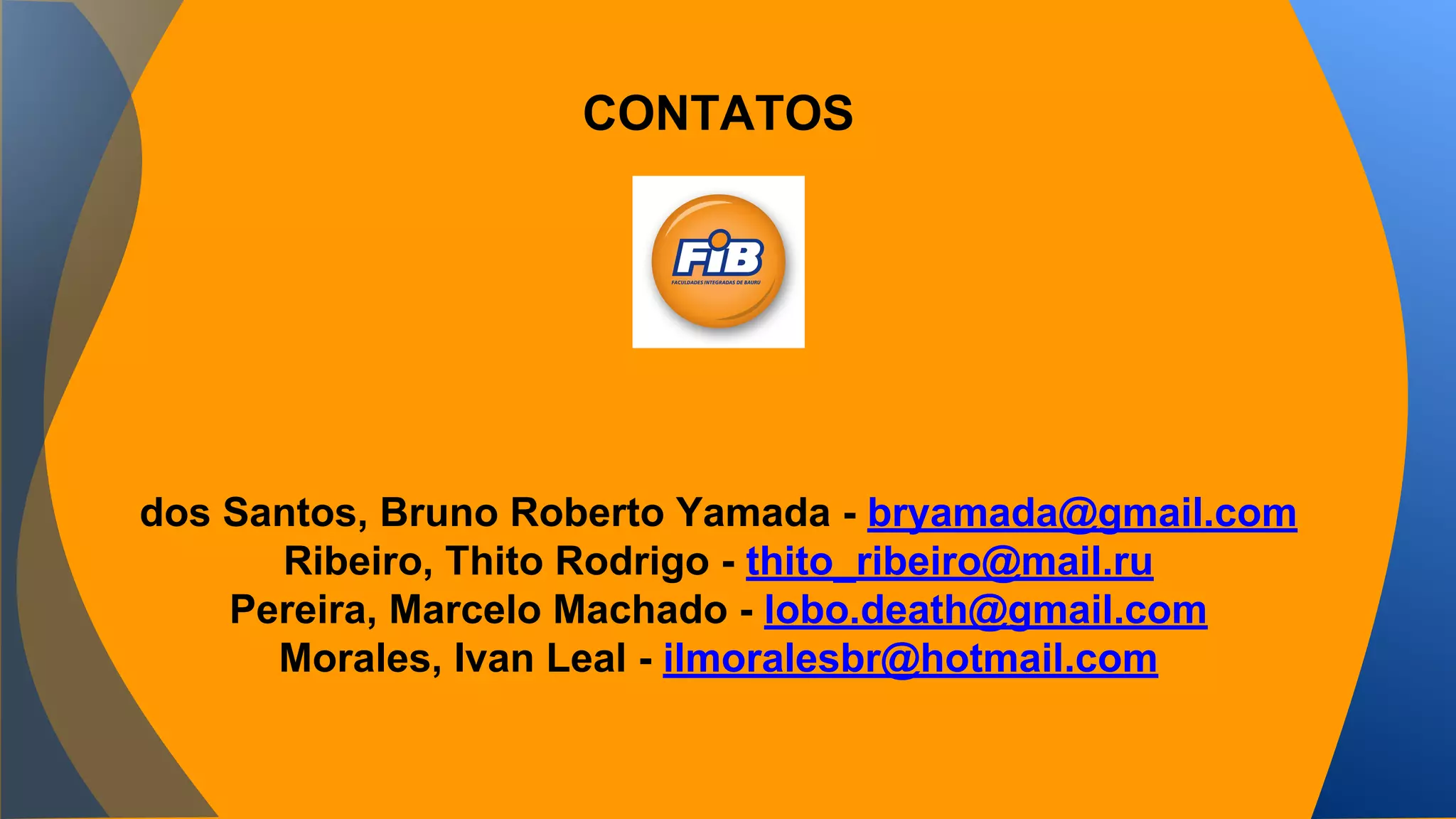 CONTATOS 
dos Santos, Bruno Roberto Yamada - bryamada@gmail.com 
Ribeiro, Thito Rodrigo - thito_ribeiro@mail.ru 
Pereira, Marcelo Machado - lobo.death@gmail.com 
Morales, Ivan Leal - ilmoralesbr@hotmail.com 
 
