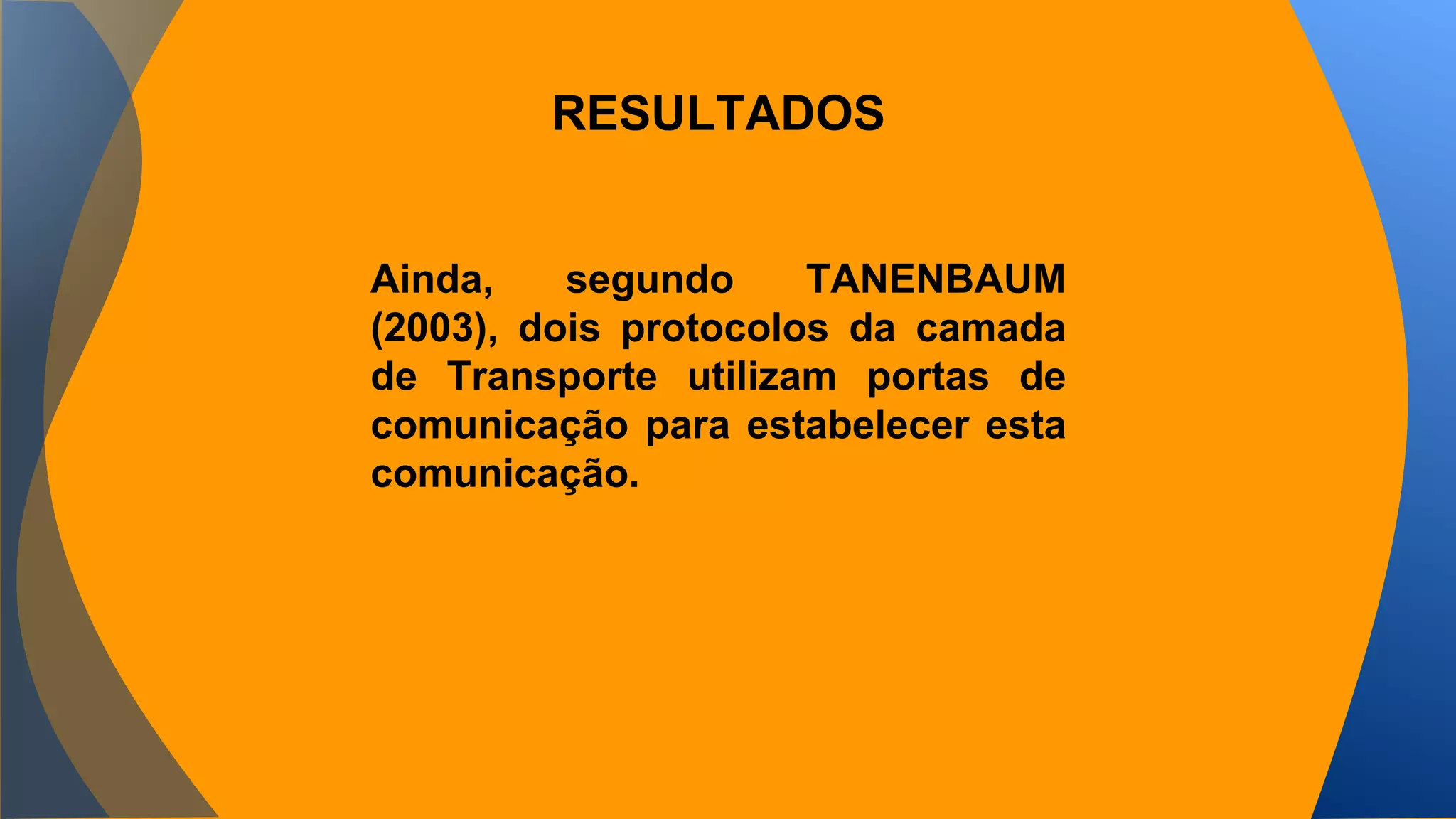 RESULTADOS 
Ainda, segundo TANENBAUM 
(2003), dois protocolos da camada 
de Transporte utilizam portas de 
comunicação para estabelecer esta 
comunicação. 
 