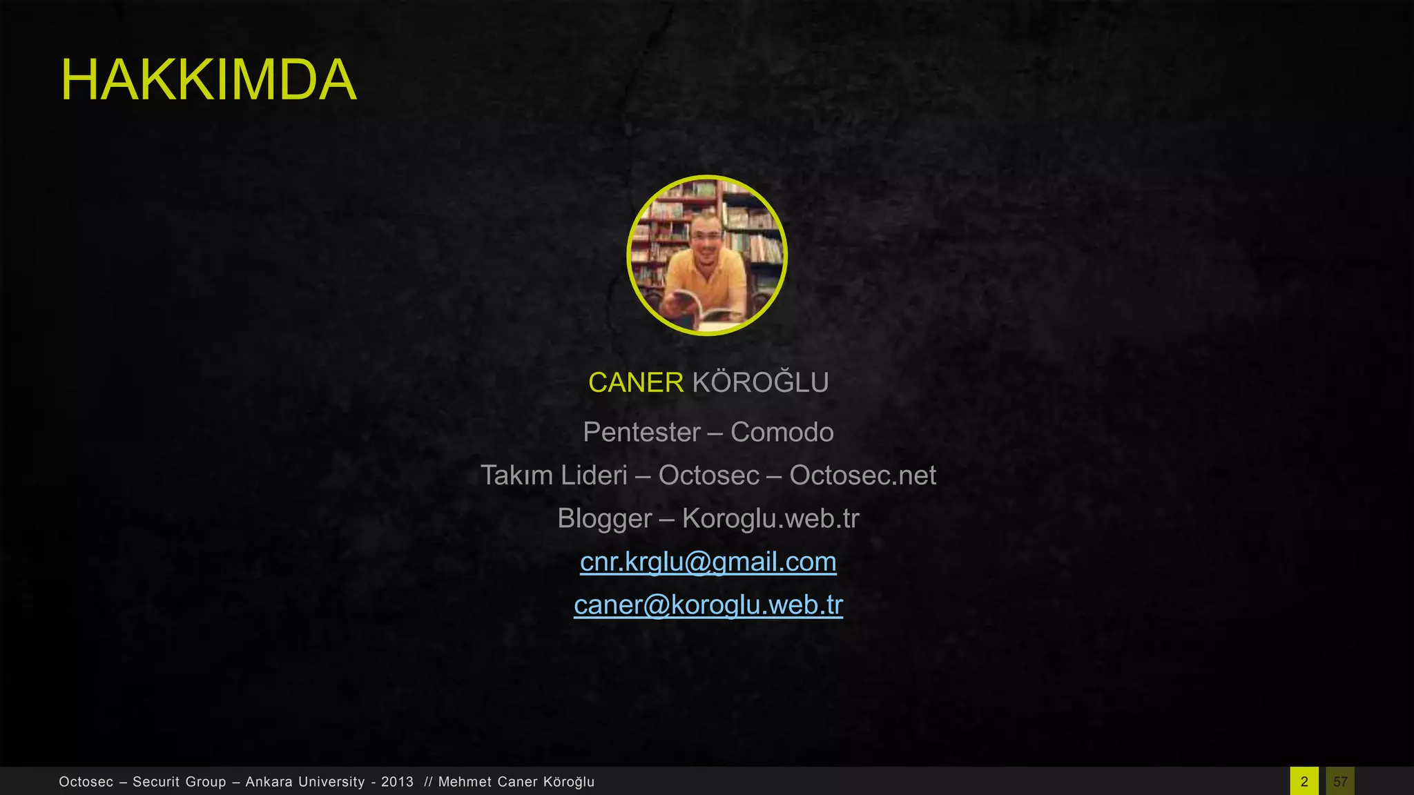 HAKKIMDA

CANER KÖROĞLU

Pentester – Comodo
Takım Lideri – Octosec – Octosec.net
Blogger – Koroglu.web.tr
cnr.krglu@gmail.com

caner@koroglu.web.tr

Octosec – Securit Group – Ankara University - 2013 // Mehmet Caner Köroğlu

2

57

 