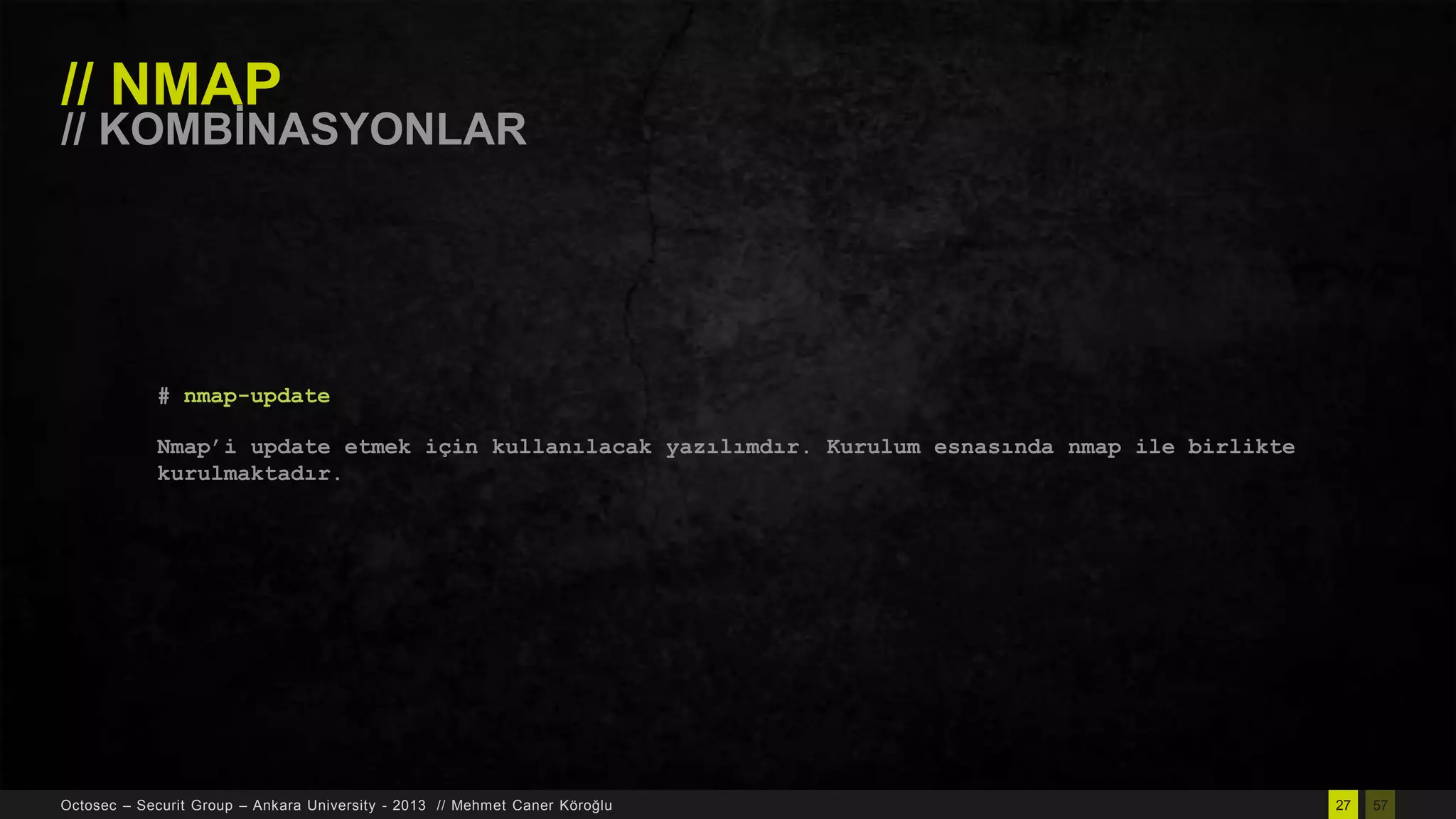 // NMAP

// KOMBĠNASYONLAR

# nmap-update
Nmap‟i update etmek için kullanılacak yazılımdır. Kurulum esnasında nmap ile birlikte
kurulmaktadır.

Octosec – Securit Group – Ankara University - 2013 // Mehmet Caner Köroğlu

27

57

 