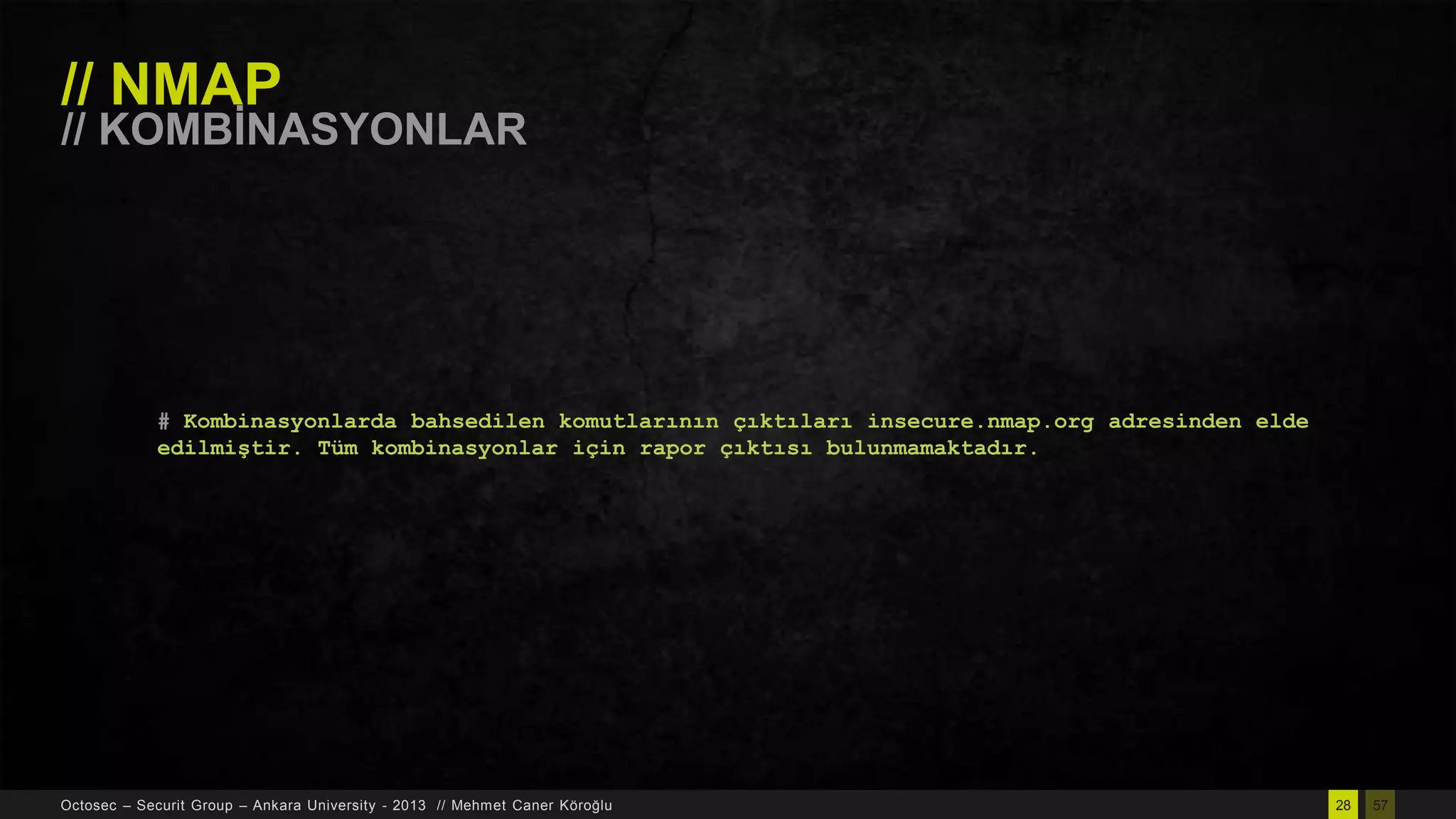 // NMAP

// KOMBĠNASYONLAR

# Kombinasyonlarda bahsedilen komutlarının çıktıları insecure.nmap.org adresinden elde
edilmiştir. Tüm kombinasyonlar için rapor çıktısı bulunmamaktadır.

Octosec – Securit Group – Ankara University - 2013 // Mehmet Caner Köroğlu

28

57

 