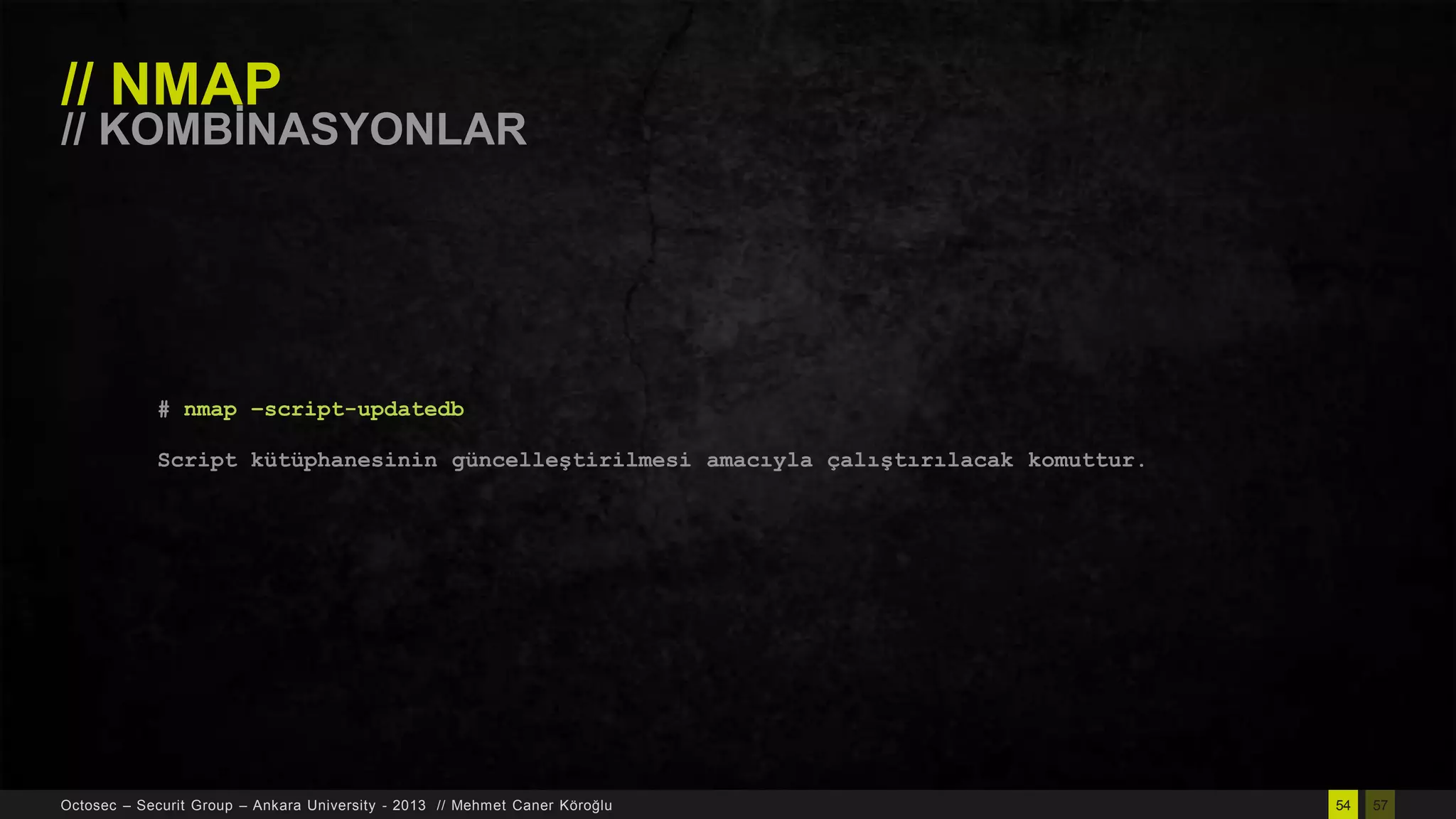 // NMAP

// KOMBĠNASYONLAR

# nmap –script-updatedb
Script kütüphanesinin güncelleştirilmesi amacıyla çalıştırılacak komuttur.

Octosec – Securit Group – Ankara University - 2013 // Mehmet Caner Köroğlu

54

57

 