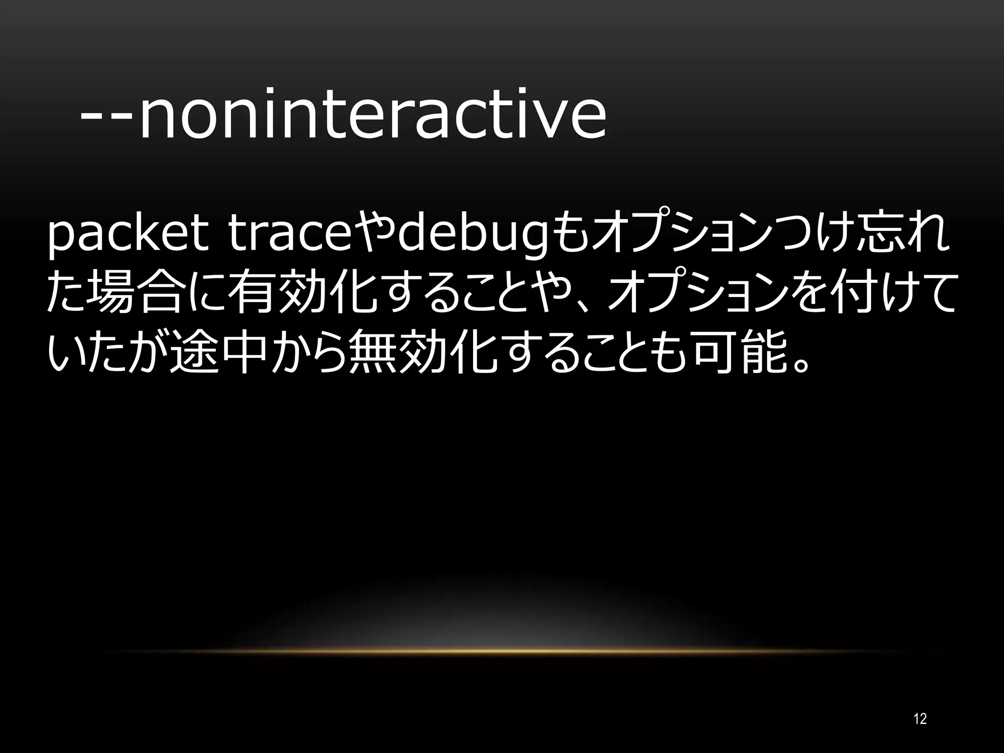 --noninteractive
packet traceやdebugもオプションつけ忘れ
た場合に有効化することや、オプションを付けて
いたが途中から無効化することも可能。
12
 