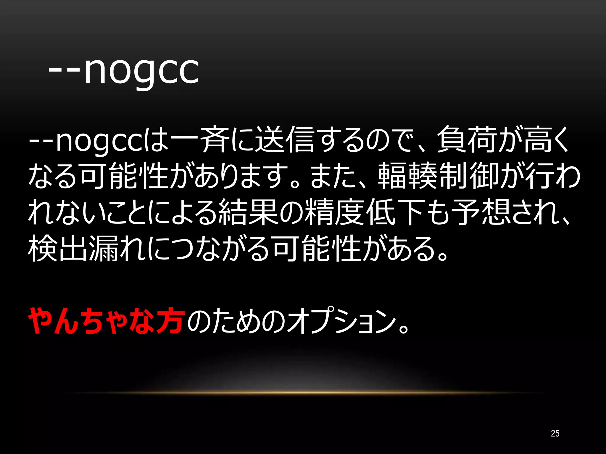 --nogcc
--nogccは一斉に送信するので、負荷が高く
なる可能性があります。また、輻輳制御が行わ
れないことによる結果の精度低下も予想され、
検出漏れにつながる可能性がある。
やんちゃな方のためのオプション。
25
 