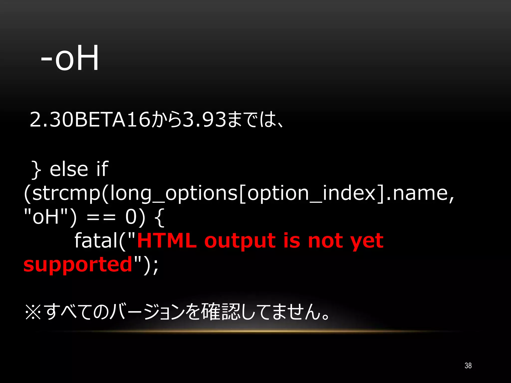 -oH
2.30BETA16から3.93までは、
} else if
(strcmp(long_options[option_index].name,
"oH") == 0) {
fatal("HTML output is not yet
supported");
※すべてのバージョンを確認してません。
38
 