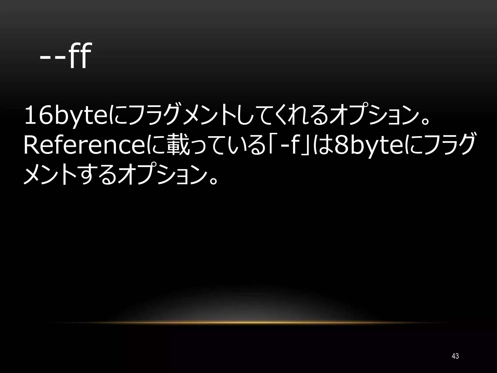 --ff
16byteにフラグメントしてくれるオプション。
Referenceに載っている「-f」は8byteにフラグ
メントするオプション。
43
 