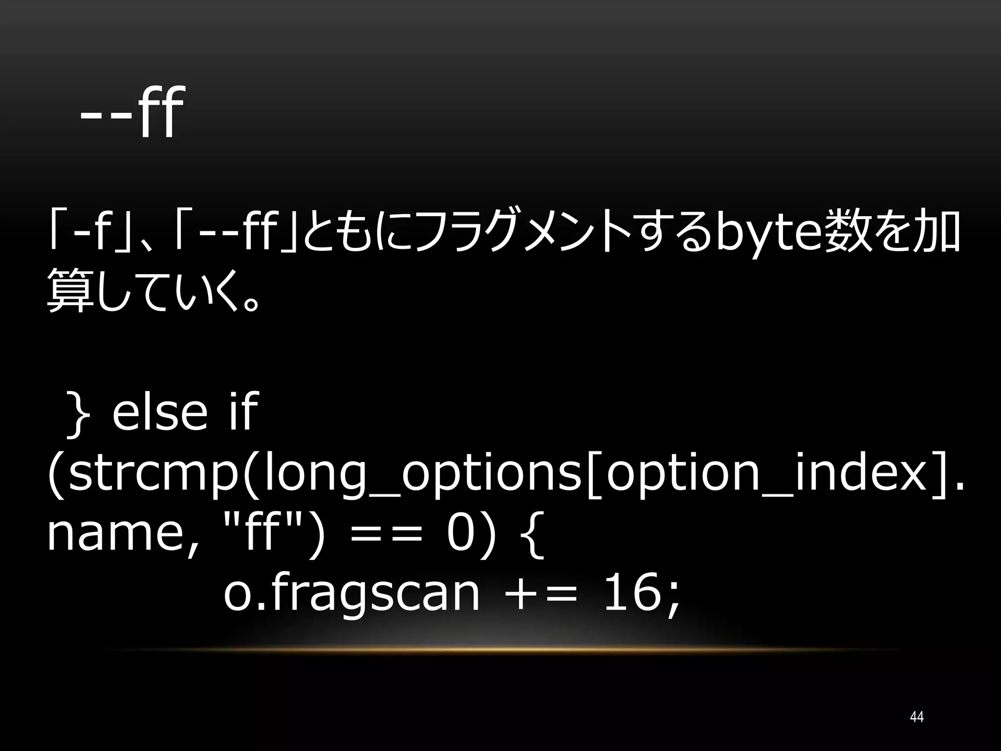 --ff
「-f」、「--ff」ともにフラグメントするbyte数を加
算していく。
} else if
(strcmp(long_options[option_index].
name, "ff") == 0) {
o.fragscan += 16;
44
 