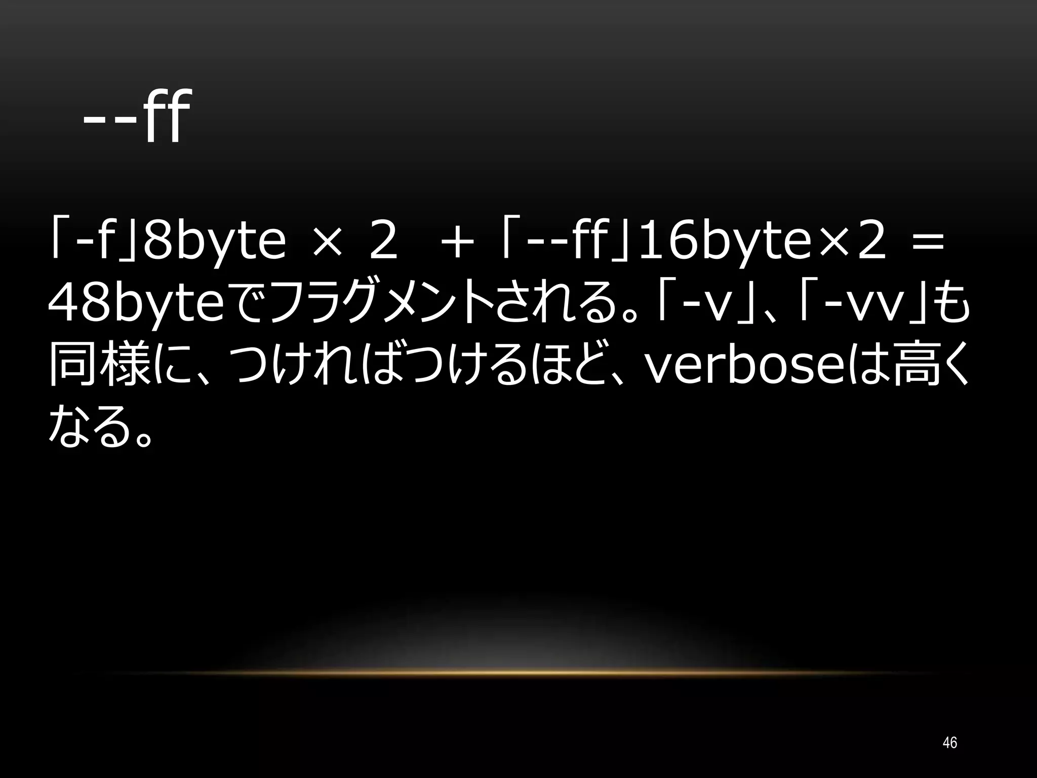 --ff
「-f」8byte × 2 + 「--ff」16byte×2 =
48byteでフラグメントされる。「-v」、「-vv」も
同様に、つければつけるほど、verboseは高く
なる。
46
 
