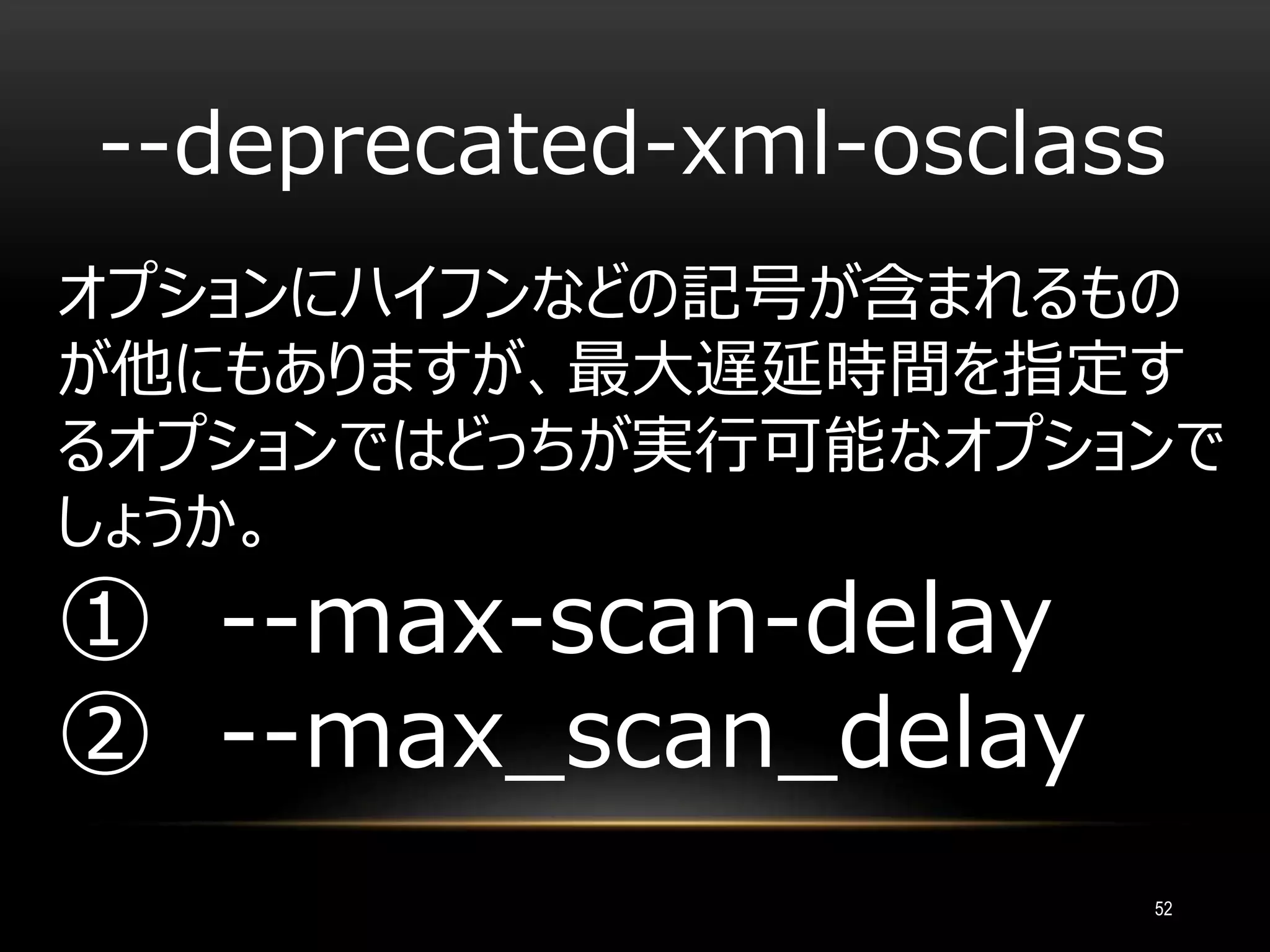 --deprecated-xml-osclass
オプションにハイフンなどの記号が含まれるもの
が他にもありますが、最大遅延時間を指定す
るオプションではどっちが実行可能なオプションで
しょうか。
① --max-scan-delay
② --max_scan_delay
52
 