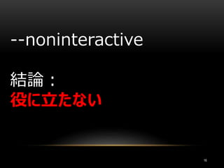 16
--noninteractive
結論：
役に立たない
 