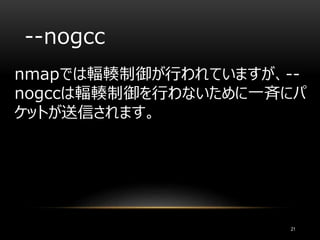 --nogcc
nmapでは輻輳制御が行われていますが、--
nogccは輻輳制御を行わないために一斉にパ
ケットが送信されます。
21
 