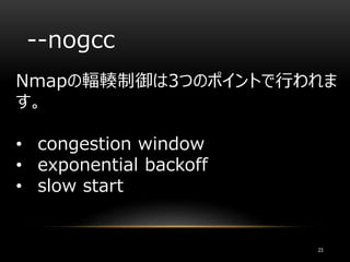 --nogcc
Nmapの輻輳制御は3つのポイントで行われま
す。
• congestion window
• exponential backoff
• slow start
23
 