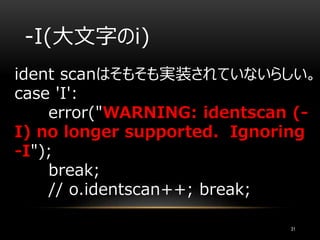-I(大文字のi)
ident scanはそもそも実装されていないらしい。
case 'I':
error("WARNING: identscan (-
I) no longer supported. Ignoring
-I");
break;
// o.identscan++; break;
31
 