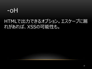HTMLで出力できるオプション。エスケープに漏
れがあれば、XSSの可能性も。
37
-oH
 