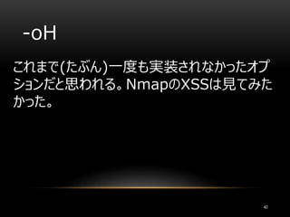 -oH
これまで(たぶん)一度も実装されなかったオプ
ションだと思われる。NmapのXSSは見てみた
かった。
40
 