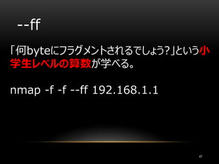--ff
「何byteにフラグメントされるでしょう?」という小
学生レベルの算数が学べる。
nmap -f -f --ff 192.168.1.1
47
 