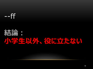 49
--ff
結論：
小学生以外、役に立たない
 
