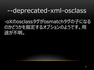 --deprecated-xml-osclass
-oXのosclassタグがosmatchタグの子になる
のかどうかを指定するオプションのようです。用
途が不明。
51
 
