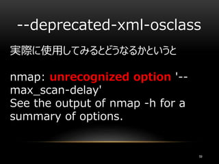 --deprecated-xml-osclass
59
実際に使用してみるとどうなるかというと
nmap: unrecognized option '--
max_scan-delay'
See the output of nmap -h for a
summary of options.
 